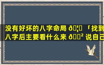 没有好坏的八字命局 🦆 「找到八字后主要看什么来 🌲 说自己命好坏」